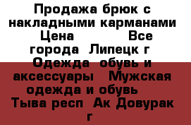 Продажа брюк с накладными карманами › Цена ­ 1 200 - Все города, Липецк г. Одежда, обувь и аксессуары » Мужская одежда и обувь   . Тыва респ.,Ак-Довурак г.